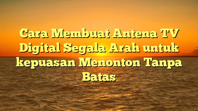Cara Membuat Antena TV Digital Segala Arah untuk kepuasan Menonton Tanpa Batas