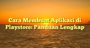 Cara Membuat Aplikasi di Playstore: Panduan Lengkap