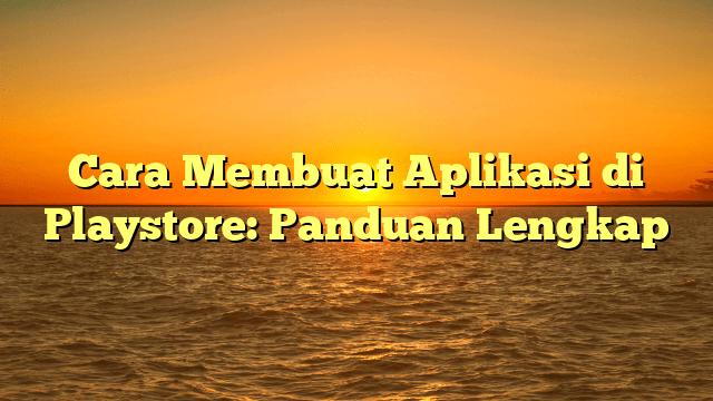 Cara Membuat Aplikasi di Playstore: Panduan Lengkap