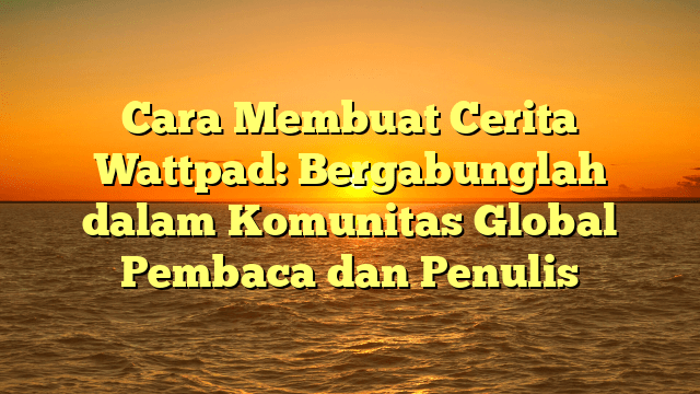 Cara Membuat Cerita Wattpad: Bergabunglah dalam Komunitas Global Pembaca dan Penulis