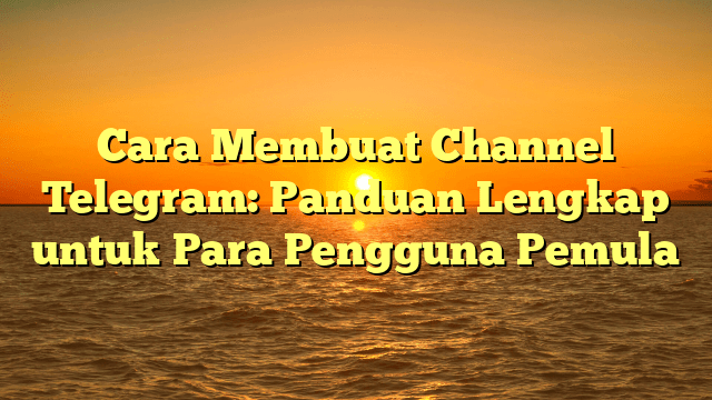 Cara Membuat Channel Telegram: Panduan Lengkap untuk Para Pengguna Pemula