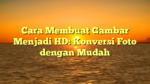 Cara Membuat Gambar Menjadi HD: Konversi Foto dengan Mudah