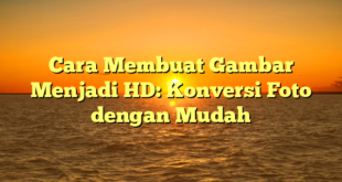 Cara Membuat Gambar Menjadi HD: Konversi Foto dengan Mudah