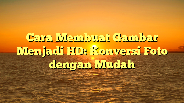 Cara Membuat Gambar Menjadi HD: Konversi Foto dengan Mudah