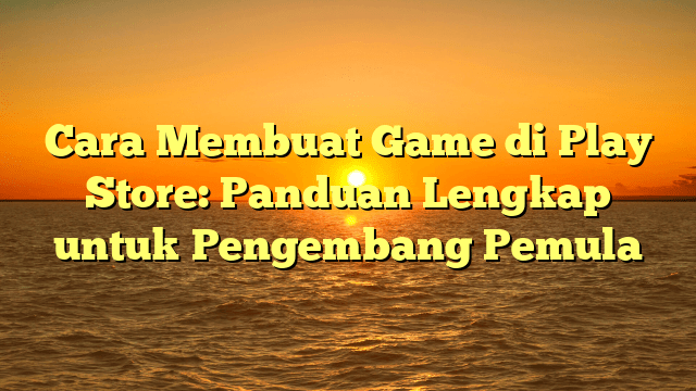 Cara Membuat Game di Play Store: Panduan Lengkap untuk Pengembang Pemula