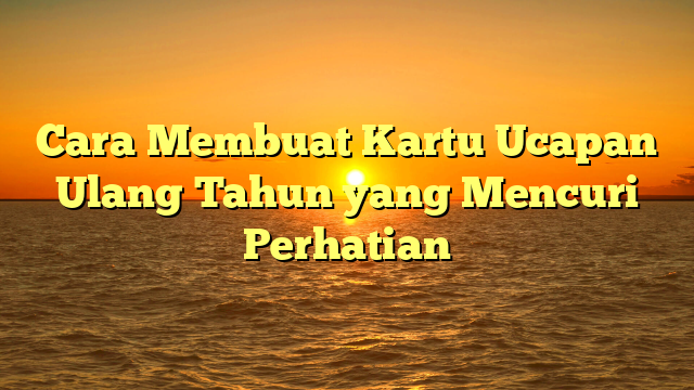 Cara Membuat Kartu Ucapan Ulang Tahun yang Mencuri Perhatian