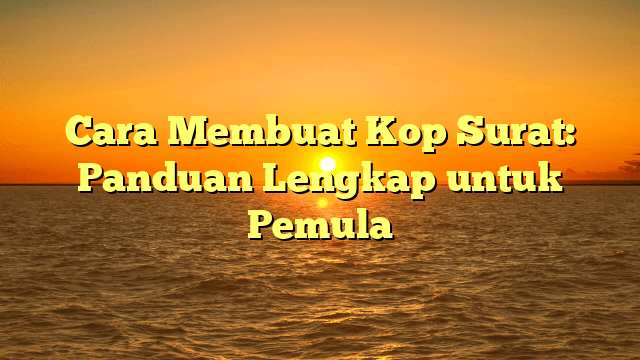 Cara Membuat Kop Surat: Panduan Lengkap untuk Pemula
