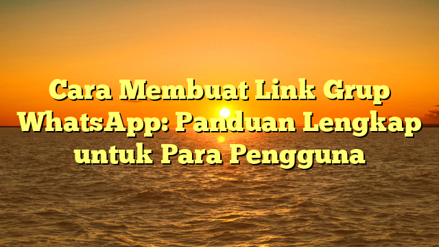 Cara Membuat Link Grup WhatsApp: Panduan Lengkap untuk Para Pengguna