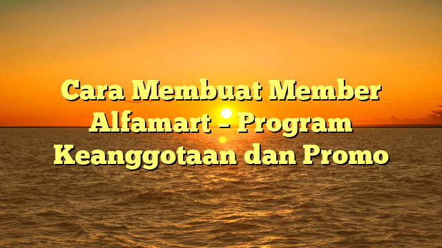 Cara Membuat Member Alfamart – Program Keanggotaan dan Promo