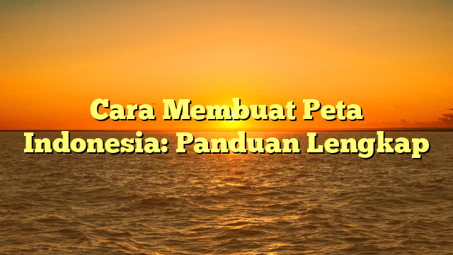 Cara Membuat Peta Indonesia: Panduan Lengkap