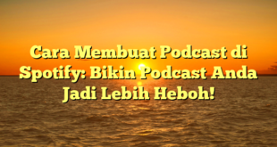 Cara Membuat Podcast di Spotify: Bikin Podcast Anda Jadi Lebih Heboh!