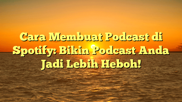 Cara Membuat Podcast di Spotify: Bikin Podcast Anda Jadi Lebih Heboh!