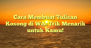 Cara Membuat Tulisan Kosong di WA: Trik Menarik untuk Kamu!
