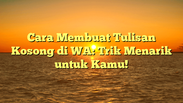Cara Membuat Tulisan Kosong di WA: Trik Menarik untuk Kamu!