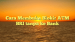 Cara Membuka Blokir ATM BRI tanpa ke Bank