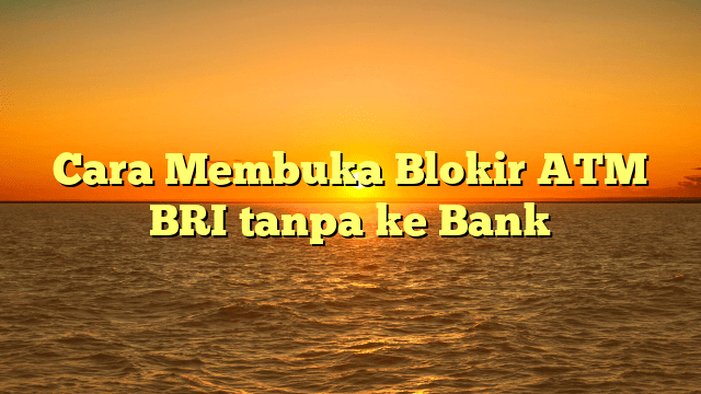 Cara Membuka Blokir ATM BRI tanpa ke Bank