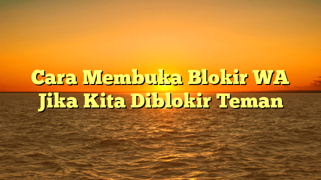 Cara Membuka Blokir WA Jika Kita Diblokir Teman