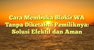 Cara Membuka Blokir WA Tanpa Diketahui Pemiliknya: Solusi Efektif dan Aman