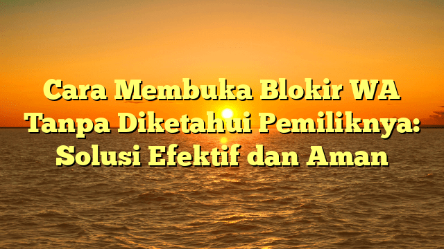 Cara Membuka Blokir WA Tanpa Diketahui Pemiliknya: Solusi Efektif dan Aman