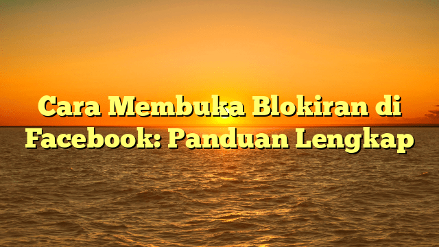 Cara Membuka Blokiran di Facebook: Panduan Lengkap
