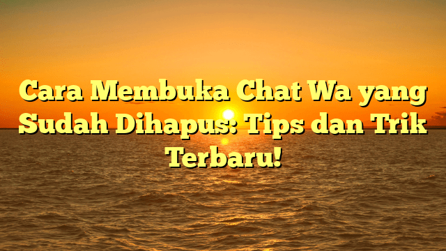 Cara Membuka Chat Wa yang Sudah Dihapus: Tips dan Trik Terbaru!