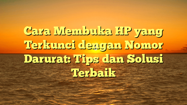 Cara Membuka HP yang Terkunci dengan Nomor Darurat: Tips dan Solusi Terbaik