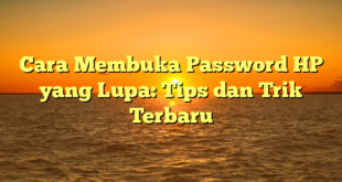 Cara Membuka Password HP yang Lupa: Tips dan Trik Terbaru