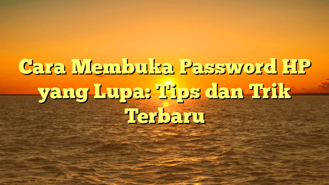 Cara Membuka Password HP yang Lupa: Tips dan Trik Terbaru