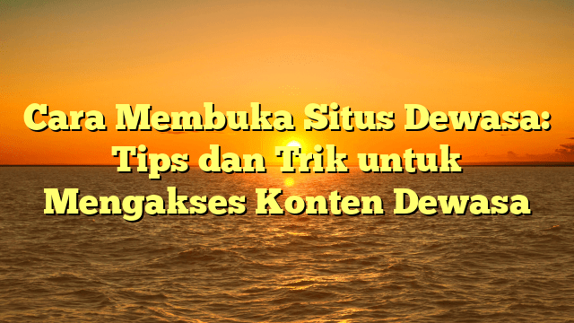 Cara Membuka Situs Dewasa: Tips dan Trik untuk Mengakses Konten Dewasa