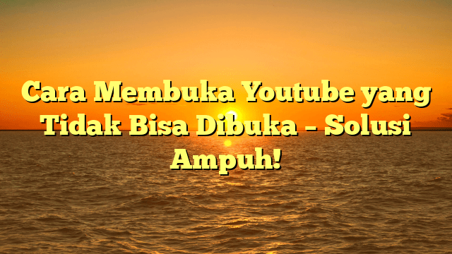 Cara Membuka Youtube yang Tidak Bisa Dibuka – Solusi Ampuh!