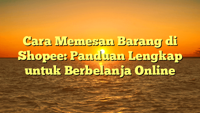 Cara Memesan Barang di Shopee: Panduan Lengkap untuk Berbelanja Online