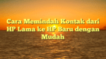Cara Memindah Kontak dari HP Lama ke HP Baru dengan Mudah