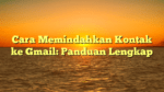 Cara Memindahkan Kontak ke Gmail: Panduan Lengkap