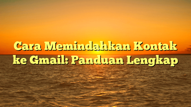 Cara Memindahkan Kontak ke Gmail: Panduan Lengkap