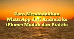 Cara Memindahkan WhatsApp dari Android ke iPhone: Mudah dan Praktis