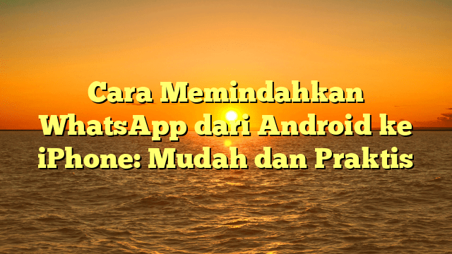 Cara Memindahkan WhatsApp dari Android ke iPhone: Mudah dan Praktis