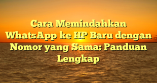 Cara Memindahkan WhatsApp ke HP Baru dengan Nomor yang Sama: Panduan Lengkap