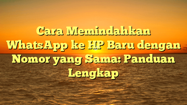 Cara Memindahkan WhatsApp ke HP Baru dengan Nomor yang Sama: Panduan Lengkap