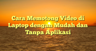 Cara Memotong Video di Laptop dengan Mudah dan Tanpa Aplikasi