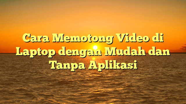 Cara Memotong Video di Laptop dengan Mudah dan Tanpa Aplikasi