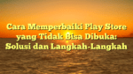 Cara Memperbaiki Play Store yang Tidak Bisa Dibuka: Solusi dan Langkah-Langkah