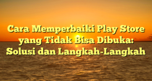 Cara Memperbaiki Play Store yang Tidak Bisa Dibuka: Solusi dan Langkah-Langkah