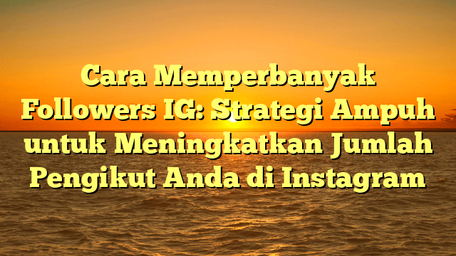 Cara Memperbanyak Followers IG: Strategi Ampuh untuk Meningkatkan Jumlah Pengikut Anda di Instagram