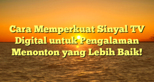 Cara Memperkuat Sinyal TV Digital untuk Pengalaman Menonton yang Lebih Baik!