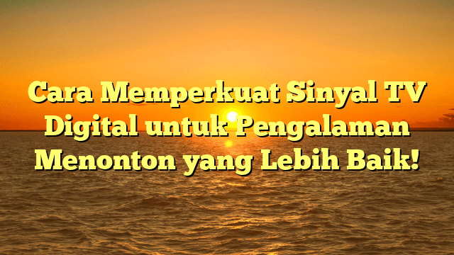 Cara Memperkuat Sinyal TV Digital untuk Pengalaman Menonton yang Lebih Baik!