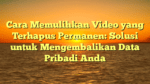 Cara Memulihkan Video yang Terhapus Permanen: Solusi untuk Mengembalikan Data Pribadi Anda