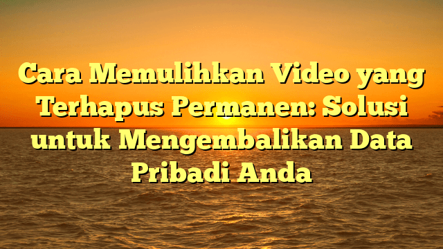 Cara Memulihkan Video yang Terhapus Permanen: Solusi untuk Mengembalikan Data Pribadi Anda