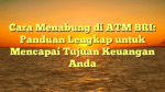 Cara Menabung di ATM BRI: Panduan Lengkap untuk Mencapai Tujuan Keuangan Anda