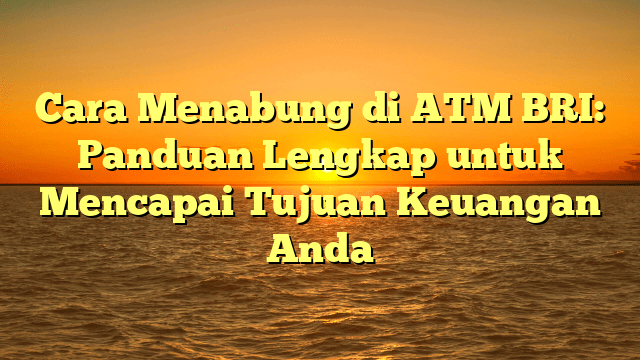 Cara Menabung di ATM BRI: Panduan Lengkap untuk Mencapai Tujuan Keuangan Anda