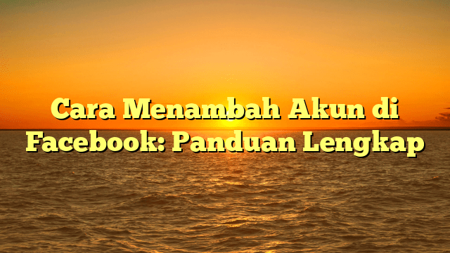 Cara Menambah Akun di Facebook: Panduan Lengkap